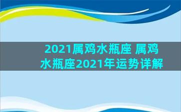 2021属鸡水瓶座 属鸡水瓶座2021年运势详解